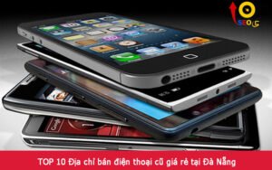 TOP 10 Địa chỉ bán điện thoại cũ giá rẻ tại Đà Nẵng