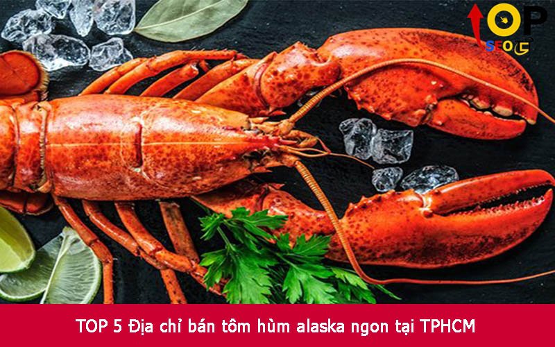 TOP 5 Địa chỉ bán tôm hùm alaska ngon tại TPHCM