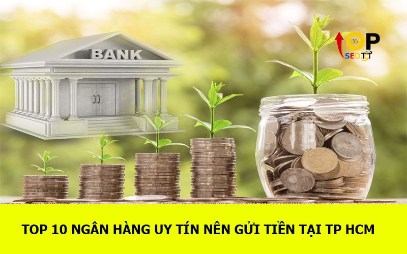 TOP 10 Ngân hàng uy tín nên gửi tiền tại TPHCM