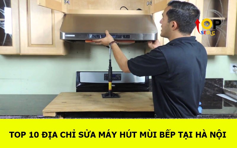 TOP 10 Địa chỉ Sửa máy hút mùi bếp tại Hà Nội
