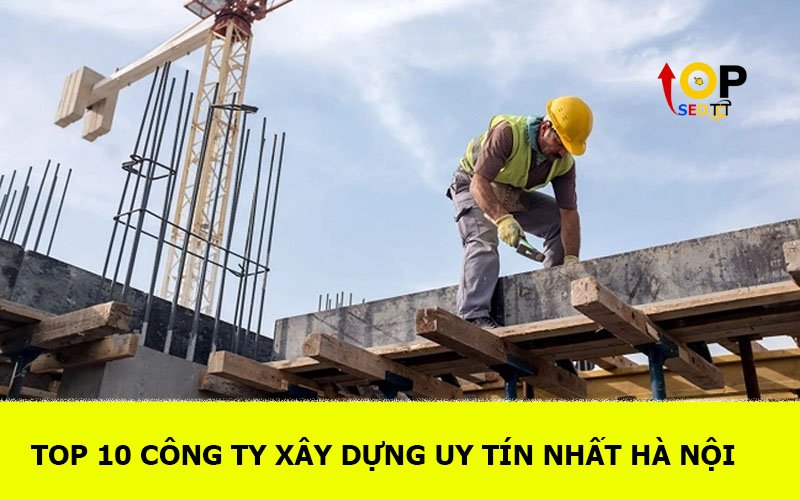 TOP 10 Công ty xây dựng uy tín nhất Hà Nội